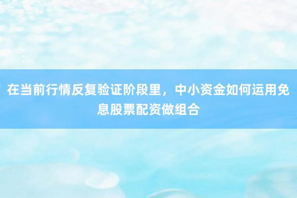 在当前行情反复验证阶段里，中小资金如何运用免息股票配资做组合