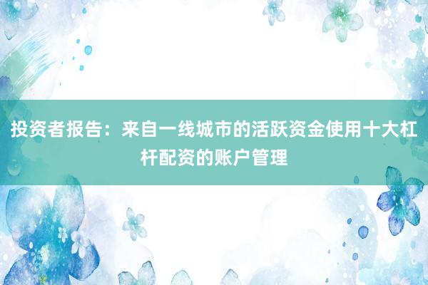 投资者报告：来自一线城市的活跃资金使用十大杠杆配资的账户管理