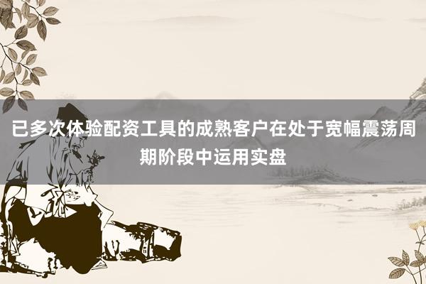已多次体验配资工具的成熟客户在处于宽幅震荡周期阶段中运用实盘