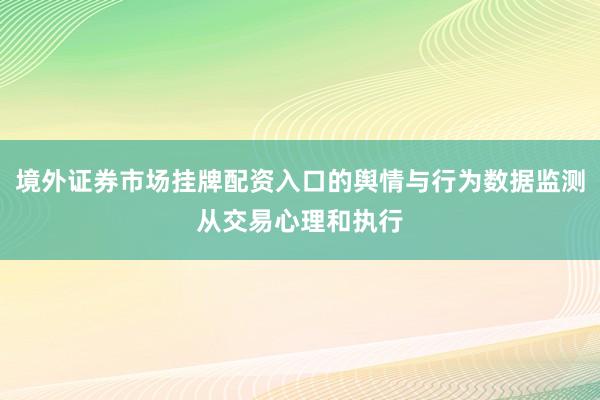 境外证券市场挂牌配资入口的舆情与行为数据监测从交易心理和执行