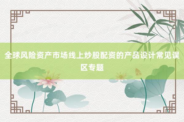 全球风险资产市场线上炒股配资的产品设计常见误区专题