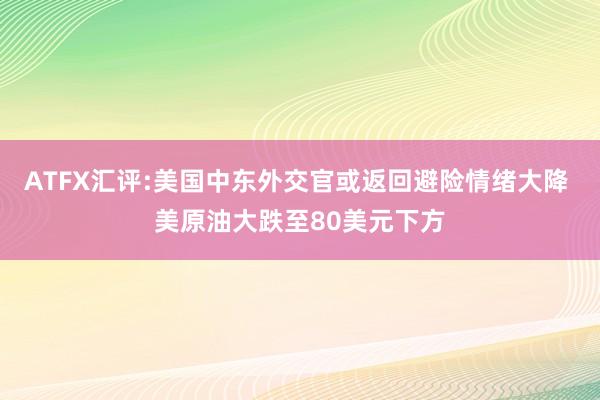 ATFX汇评:美国中东外交官或返回避险情绪大降 美原油大跌至80美元下方