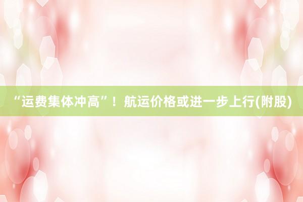 “运费集体冲高”！航运价格或进一步上行(附股)