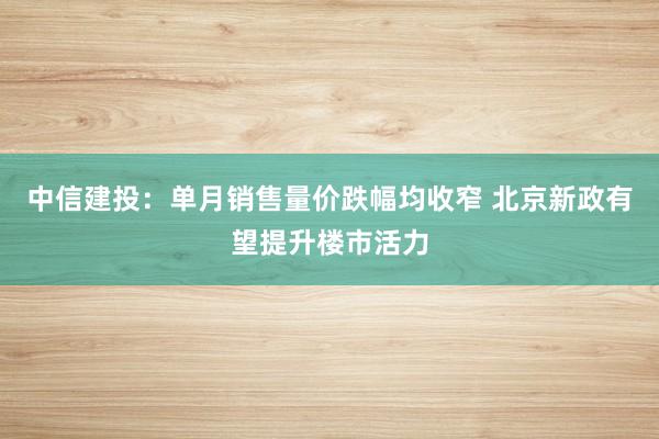 中信建投：单月销售量价跌幅均收窄 北京新政有望提升楼市活力