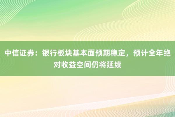 中信证券：银行板块基本面预期稳定，预计全年绝对收益空间仍将延续
