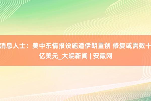 消息人士：美中东情报设施遭伊朗重创 修复或需数十亿美元_大皖新闻 | 安徽网