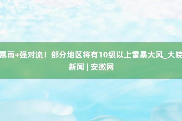 暴雨+强对流！部分地区将有10级以上雷暴大风_大皖新闻 | 安徽网