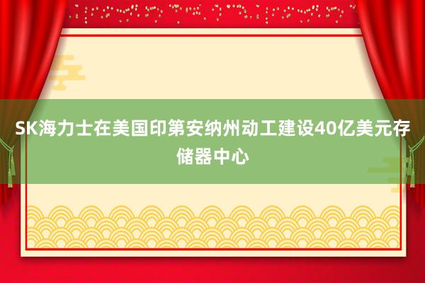 SK海力士在美国印第安纳州动工建设40亿美元存储器中心