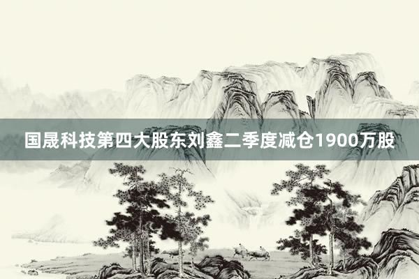 国晟科技第四大股东刘鑫二季度减仓1900万股