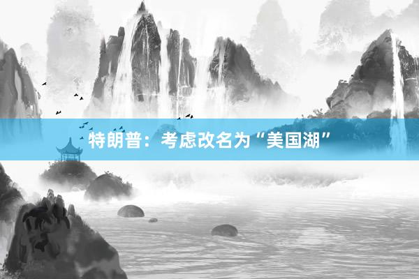 特朗普：考虑改名为“美国湖”