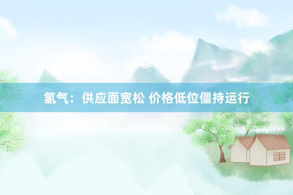 氢气：供应面宽松 价格低位僵持运行