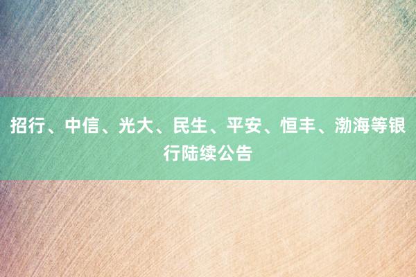 招行、中信、光大、民生、平安、恒丰、渤海等银行陆续公告