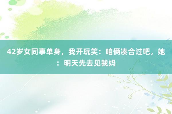 42岁女同事单身，我开玩笑：咱俩凑合过吧，她：明天先去见我妈