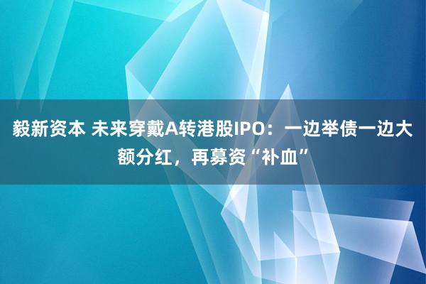 毅新资本 未来穿戴A转港股IPO：一边举债一边大额分红，再募资“补血”