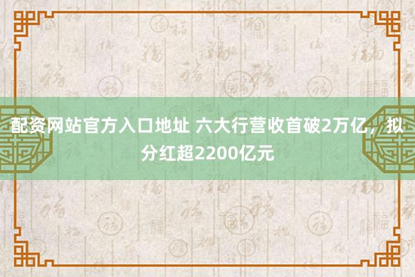 配资网站官方入口地址 六大行营收首破2万亿，拟分红超2200亿元