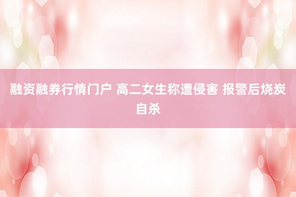 融资融券行情门户 高二女生称遭侵害 报警后烧炭自杀