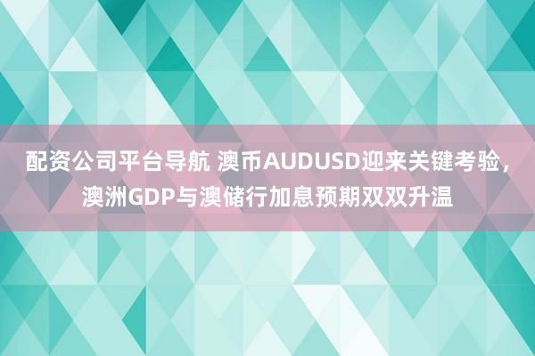 配资公司平台导航 澳币AUDUSD迎来关键考验，澳洲GDP与澳储行加息预期双双升温