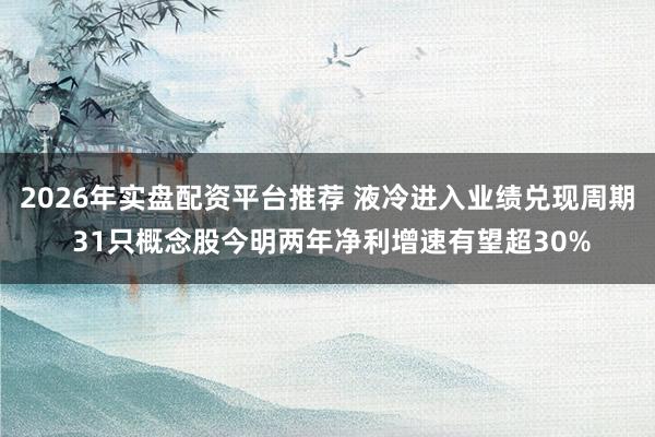 2026年实盘配资平台推荐 液冷进入业绩兑现周期 31只概念股今明两年净利增速有望超30%