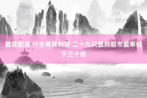 盈亚配资 行业再传利好 二十九只医药股市盈率低于三十倍