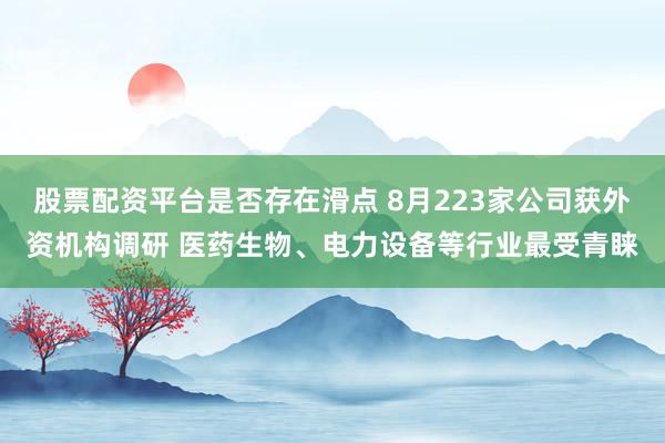 股票配资平台是否存在滑点 8月223家公司获外资机构调研 医药生物、电力设备等行业最受青睐