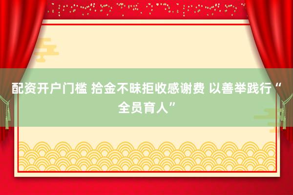 配资开户门槛 拾金不昧拒收感谢费 以善举践行“全员育人”