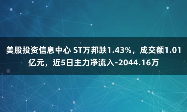 美股投资信息中心 ST万邦跌1.43%，成交额1.01亿元，近5日主力净流入-2044.16万