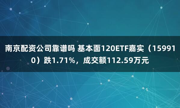 南京配资公司靠谱吗 基本面120ETF嘉实（159910）跌1.71%，成交额112.59万元