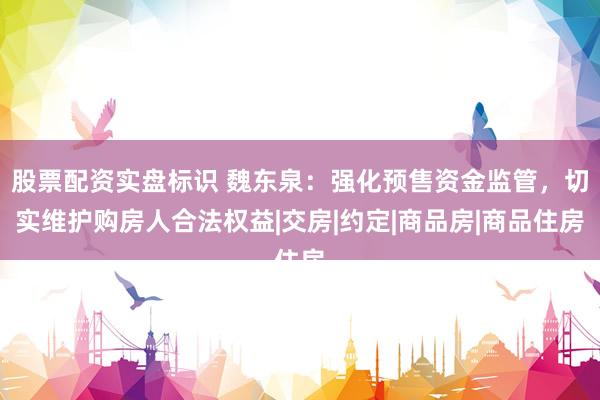 股票配资实盘标识 魏东泉：强化预售资金监管，切实维护购房人合法权益|交房|约定|商品房|商品住房