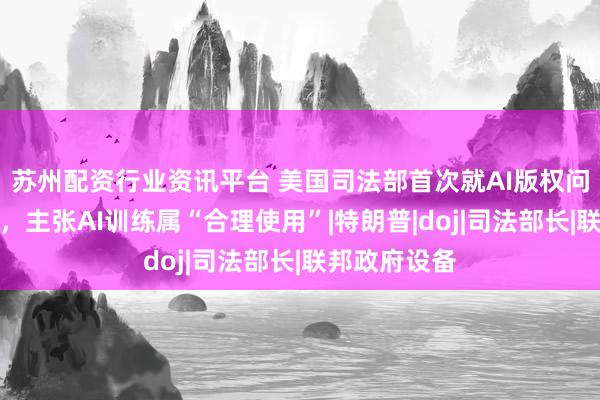 苏州配资行业资讯平台 美国司法部首次就AI版权问题公开表态，主张AI训练属“合理使用”|特朗普|doj|司法部长|联邦政府设备