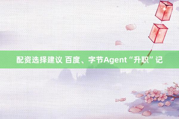 配资选择建议 百度、字节Agent“升职”记