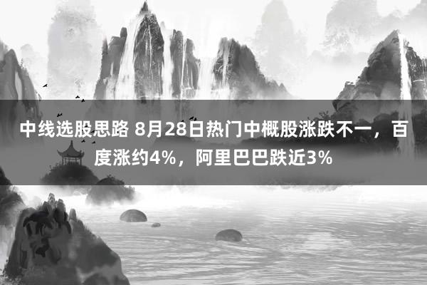 中线选股思路 8月28日热门中概股涨跌不一，百度涨约4%，阿里巴巴跌近3%