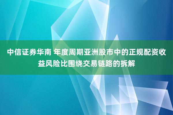 中信证券华南 年度周期亚洲股市中的正规配资收益风险比围绕交易链路的拆解