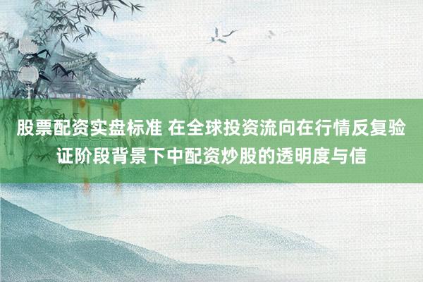 股票配资实盘标准 在全球投资流向在行情反复验证阶段背景下中配资炒股的透明度与信