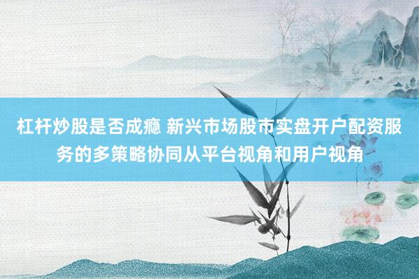 杠杆炒股是否成瘾 新兴市场股市实盘开户配资服务的多策略协同从平台视角和用户视角