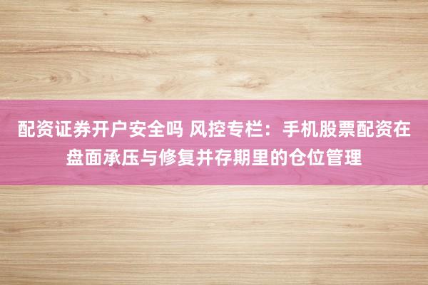 配资证券开户安全吗 风控专栏：手机股票配资在盘面承压与修复并存期里的仓位管理