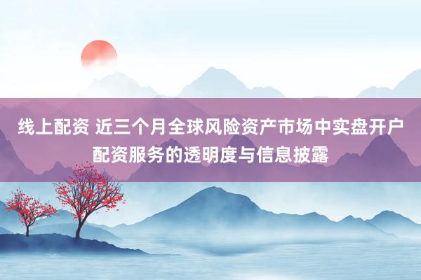 线上配资 近三个月全球风险资产市场中实盘开户配资服务的透明度与信息披露