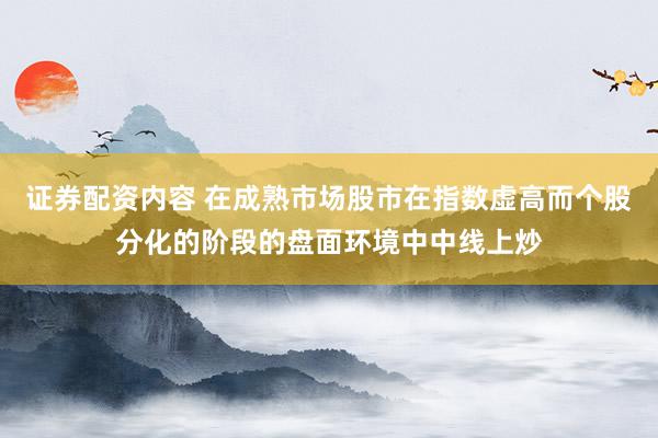证券配资内容 在成熟市场股市在指数虚高而个股分化的阶段的盘面环境中中线上炒
