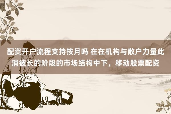 配资开户流程支持按月吗 在在机构与散户力量此消彼长的阶段的市场结构中下，移动股票配资