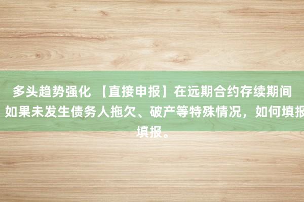 多头趋势强化 【直接申报】在远期合约存续期间，如果未发生债务人拖欠、破产等特殊情况，如何填报。