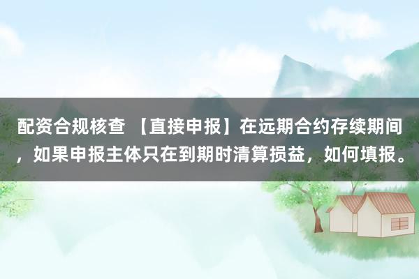 配资合规核查 【直接申报】在远期合约存续期间，如果申报主体只在到期时清算损益，如何填报。