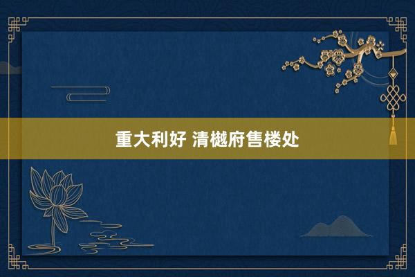 重大利好 清樾府售楼处