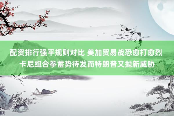 配资排行强平规则对比 美加贸易战恐愈打愈烈 卡尼组合拳蓄势待发而特朗普又抛新威胁