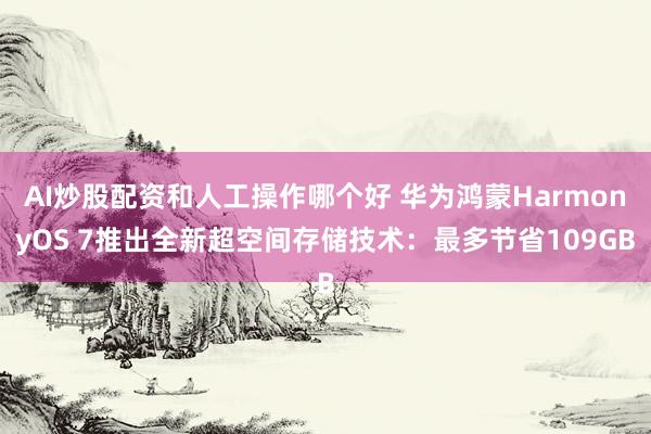 AI炒股配资和人工操作哪个好 华为鸿蒙HarmonyOS 7推出全新超空间存储技术：最多节省109GB