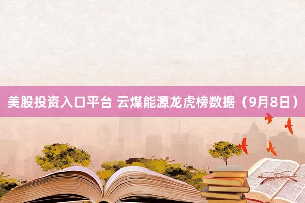 美股投资入口平台 云煤能源龙虎榜数据（9月8日）