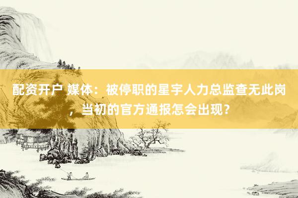 配资开户 媒体：被停职的星宇人力总监查无此岗，当初的官方通报怎会出现？