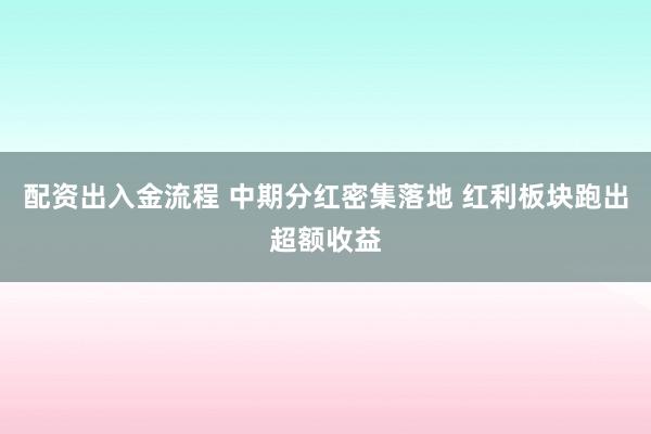 配资出入金流程 中期分红密集落地 红利板块跑出超额收益