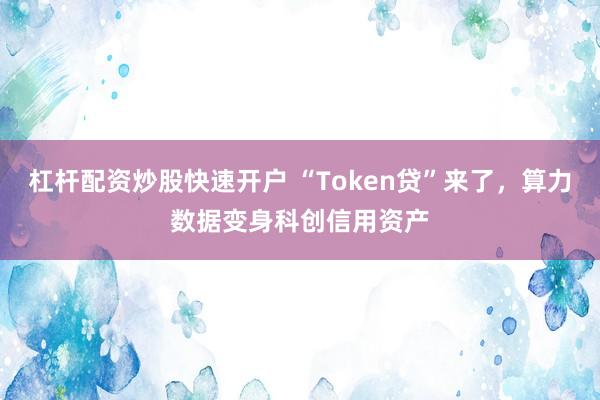 杠杆配资炒股快速开户 “Token贷”来了，算力数据变身科创信用资产