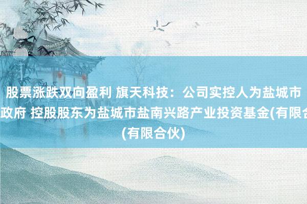 股票涨跌双向盈利 旗天科技：公司实控人为盐城市人民政府 控股股东为盐城市盐南兴路产业投资基金(有限合伙)