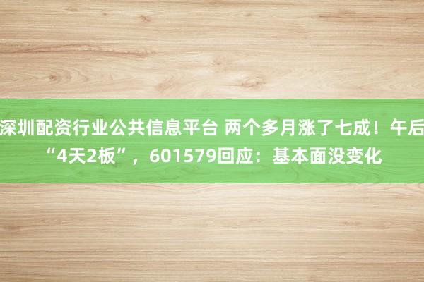 深圳配资行业公共信息平台 两个多月涨了七成！午后“4天2板”，601579回应：基本面没变化
