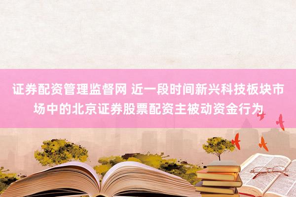 证券配资管理监督网 近一段时间新兴科技板块市场中的北京证券股票配资主被动资金行为